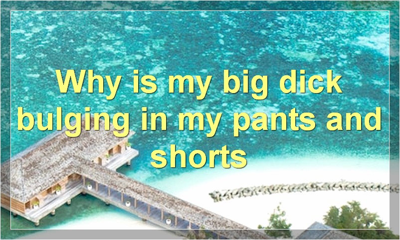 Why is my big dick bulging in my pants and shorts?